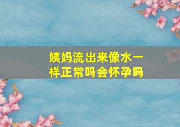 姨妈流出来像水一样正常吗会怀孕吗