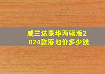 威兰达豪华两驱版2024款落地价多少钱