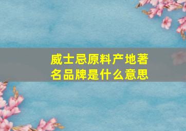 威士忌原料产地著名品牌是什么意思