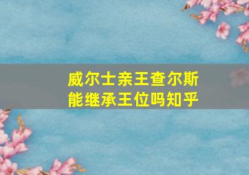 威尔士亲王查尔斯能继承王位吗知乎