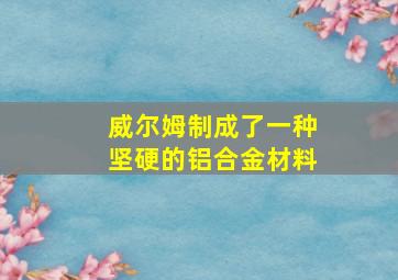 威尔姆制成了一种坚硬的铝合金材料