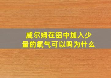 威尔姆在铝中加入少量的氧气可以吗为什么