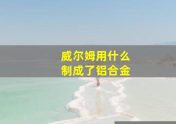 威尔姆用什么制成了铝合金