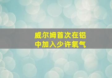 威尔姆首次在铝中加入少许氧气