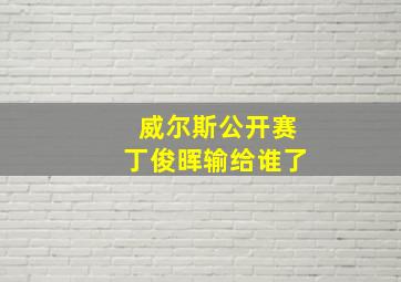 威尔斯公开赛丁俊晖输给谁了