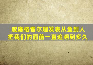 威廉格雷尔理发表从鱼到人把我们的面前一直追溯到多久