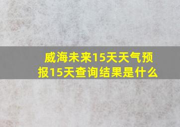 威海未来15天天气预报15天查询结果是什么