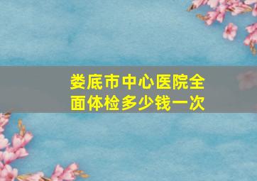 娄底市中心医院全面体检多少钱一次