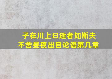 子在川上曰逝者如斯夫不舍昼夜出自论语第几章