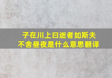 子在川上曰逝者如斯夫不舍昼夜是什么意思翻译