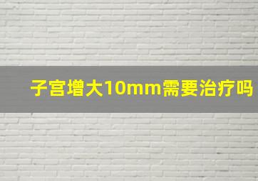 子宫增大10mm需要治疗吗