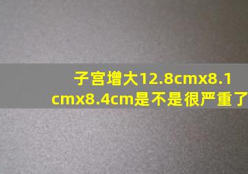 子宫增大12.8cmx8.1cmx8.4cm是不是很严重了