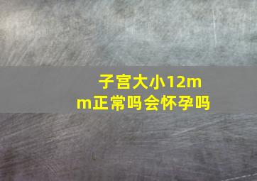 子宫大小12mm正常吗会怀孕吗