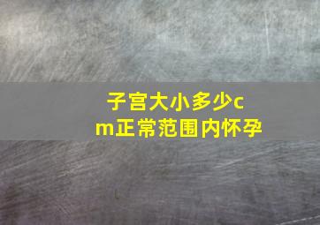 子宫大小多少cm正常范围内怀孕