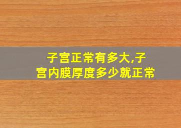 子宫正常有多大,子宫内膜厚度多少就正常