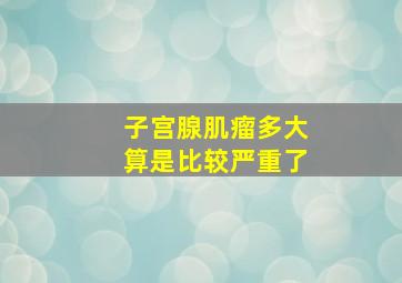 子宫腺肌瘤多大算是比较严重了