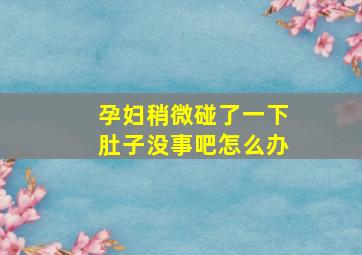 孕妇稍微碰了一下肚子没事吧怎么办