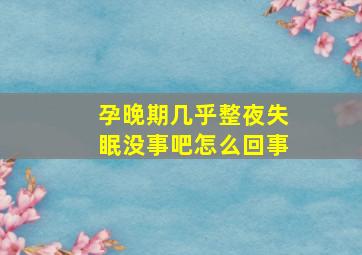 孕晚期几乎整夜失眠没事吧怎么回事