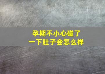 孕期不小心碰了一下肚子会怎么样