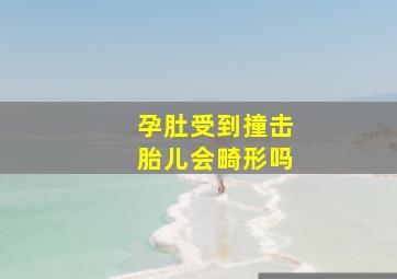 孕肚受到撞击胎儿会畸形吗