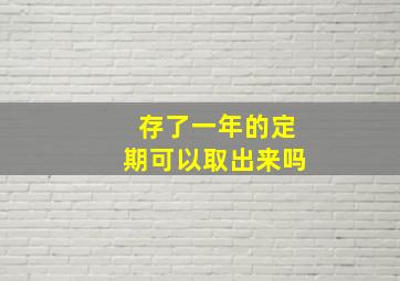 存了一年的定期可以取出来吗