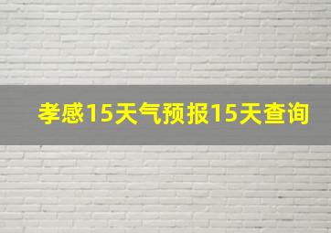 孝感15天气预报15天查询