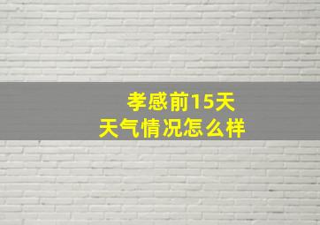 孝感前15天天气情况怎么样