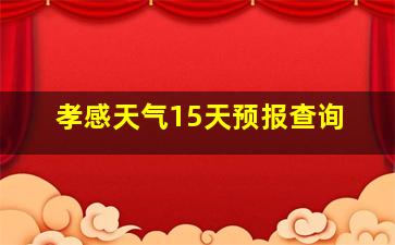 孝感天气15天预报查询