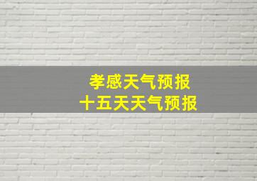 孝感天气预报十五天天气预报