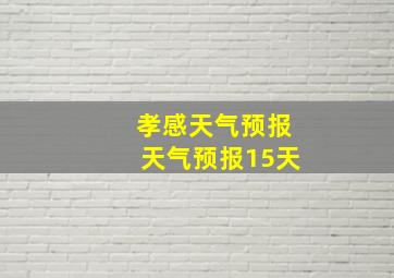 孝感天气预报天气预报15天