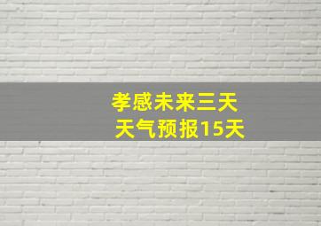 孝感未来三天天气预报15天