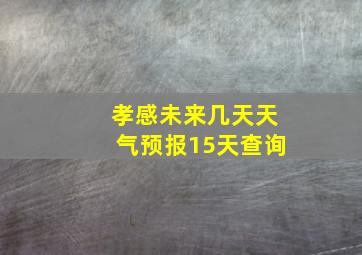 孝感未来几天天气预报15天查询