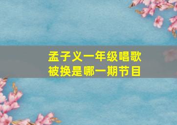 孟子义一年级唱歌被换是哪一期节目