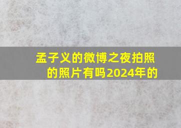 孟子义的微博之夜拍照的照片有吗2024年的