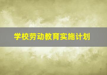 学校劳动教育实施计划