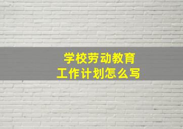 学校劳动教育工作计划怎么写