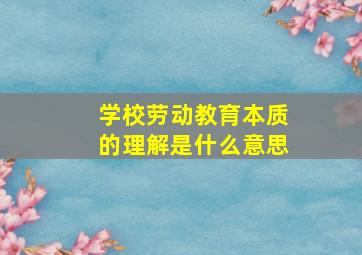 学校劳动教育本质的理解是什么意思