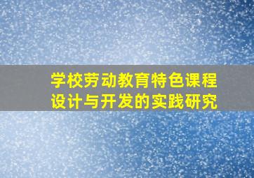 学校劳动教育特色课程设计与开发的实践研究