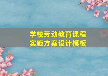 学校劳动教育课程实施方案设计模板