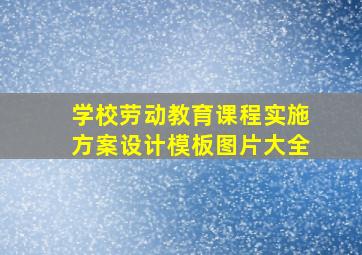 学校劳动教育课程实施方案设计模板图片大全