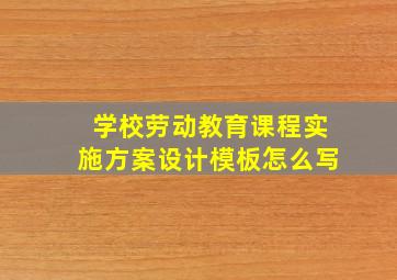 学校劳动教育课程实施方案设计模板怎么写