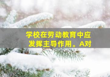 学校在劳动教育中应发挥主导作用。A对