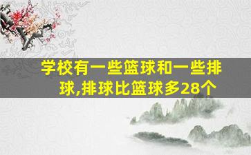 学校有一些篮球和一些排球,排球比篮球多28个