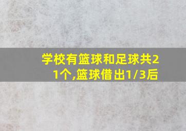 学校有篮球和足球共21个,篮球借出1/3后