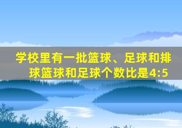 学校里有一批篮球、足球和排球篮球和足球个数比是4:5