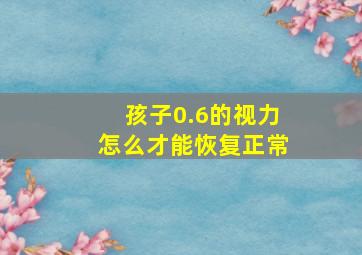 孩子0.6的视力怎么才能恢复正常