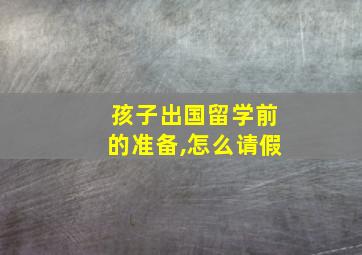 孩子出国留学前的准备,怎么请假