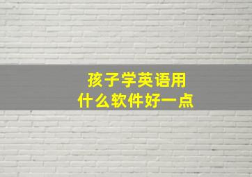 孩子学英语用什么软件好一点