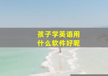 孩子学英语用什么软件好呢