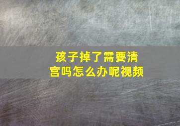 孩子掉了需要清宫吗怎么办呢视频